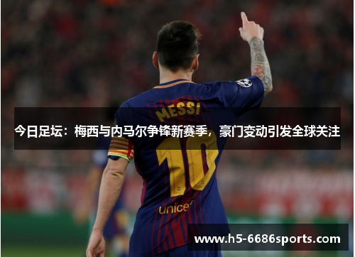 今日足坛：梅西与内马尔争锋新赛季，豪门变动引发全球关注