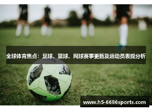全球体育焦点：足球、篮球、网球赛事更新及运动员表现分析