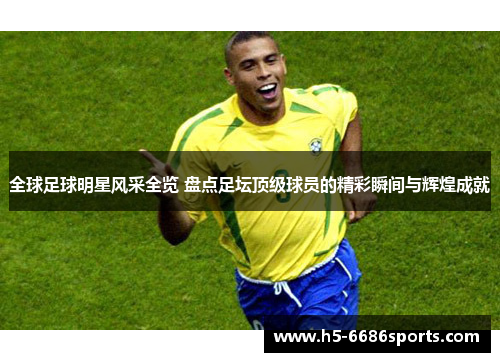 全球足球明星风采全览 盘点足坛顶级球员的精彩瞬间与辉煌成就