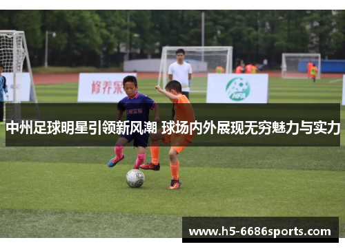 中州足球明星引领新风潮 球场内外展现无穷魅力与实力