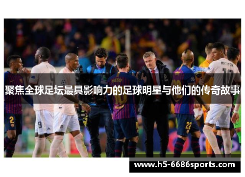 聚焦全球足坛最具影响力的足球明星与他们的传奇故事