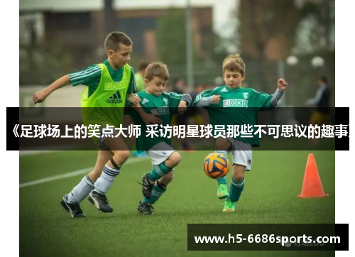 《足球场上的笑点大师 采访明星球员那些不可思议的趣事》