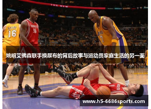 姚明艾佛森联手换尿布的背后故事与运动员家庭生活的另一面