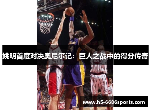 姚明首度对决奥尼尔记：巨人之战中的得分传奇