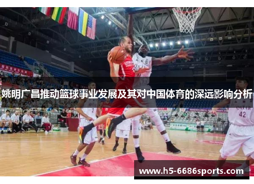 姚明广昌推动篮球事业发展及其对中国体育的深远影响分析