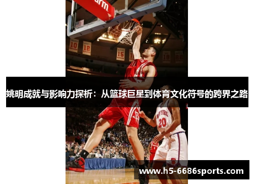 姚明成就与影响力探析：从篮球巨星到体育文化符号的跨界之路