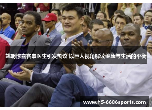 姚明惊喜客串医生引发热议 以巨人视角解读健康与生活的平衡