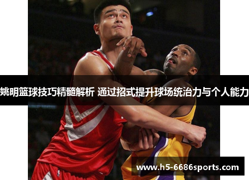 姚明篮球技巧精髓解析 通过招式提升球场统治力与个人能力
