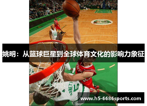 姚明：从篮球巨星到全球体育文化的影响力象征