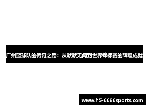 广州篮球队的传奇之路：从默默无闻到世界锦标赛的辉煌成就