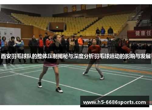 西安羽毛球队的整体压制揭秘与深度分析羽毛球运动的影响与发展