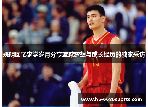 姚明回忆求学岁月分享篮球梦想与成长经历的独家采访