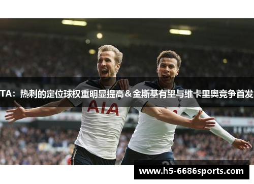 TA：热刺的定位球权重明显提高＆金斯基有望与维卡里奥竞争首发