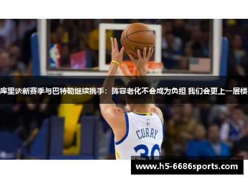 库里谈新赛季与巴特勒继续携手：阵容老化不会成为负担 我们会更上一层楼