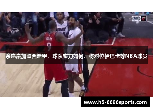 余嘉豪加盟西篮甲，球队实力如何，将对位伊巴卡等NBA球员