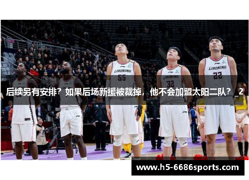 后续另有安排？如果后场新援被裁掉，他不会加盟太阳二队？_2