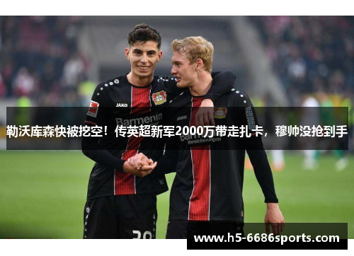 勒沃库森快被挖空！传英超新军2000万带走扎卡，穆帅没抢到手