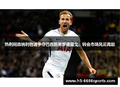 热刺阿森纳利物浦争夺巴西新星罗德里戈，转会市场风云再起