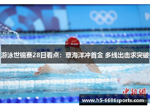 游泳世锦赛28日看点：覃海洋冲首金 多线出击求突破