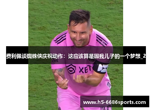 费利佩谈蜘蛛侠庆祝动作：这应该算是圆我儿子的一个梦想_2