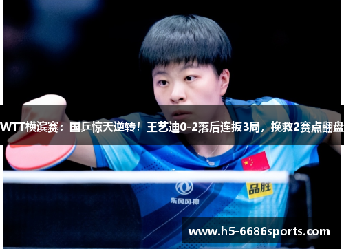 WTT横滨赛：国乒惊天逆转！王艺迪0-2落后连扳3局，挽救2赛点翻盘
