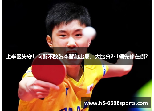 上半区失守！向鹏不敌张本智和出局，大比分2-1领先输在哪？